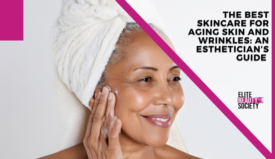 The Best Skincare for Aging Skin and Wrinkles: An Esthetician’s Guide 